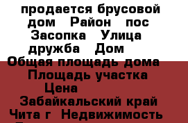 продается брусовой дом › Район ­ пос. Засопка › Улица ­ дружба › Дом ­ 5 › Общая площадь дома ­ 56 › Площадь участка ­ 10 › Цена ­ 2 400 000 - Забайкальский край, Чита г. Недвижимость » Дома, коттеджи, дачи продажа   . Забайкальский край,Чита г.